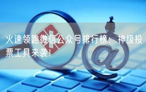 火速领跑微信公众号排行榜：神级投票工具来袭！