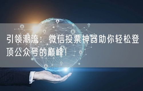 引领潮流：微信投票神器助你轻松登顶公众号的巅峰！