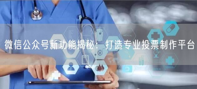 微信公众号新功能揭秘：打造专业投票制作平台