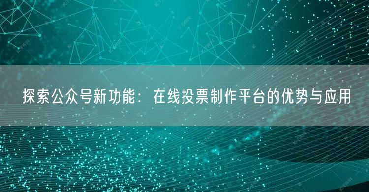 探索公众号新功能：在线投票制作平台的优势与应用