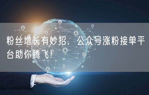 粉丝增长有妙招，公众号涨粉接单平台助你腾飞！