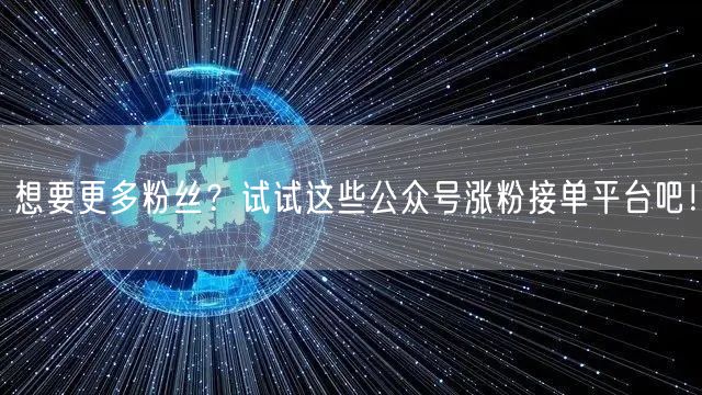 想要更多粉丝？试试这些公众号涨粉接单平台吧！