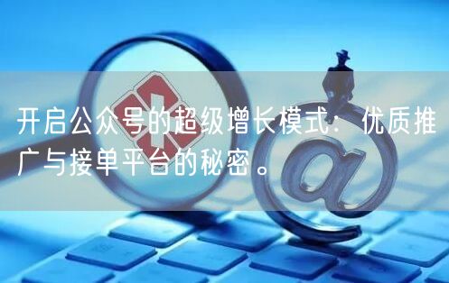 开启公众号的超级增长模式：优质推广与接单平台的秘密。