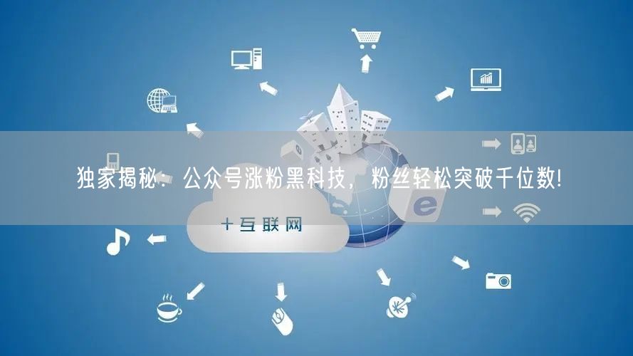独家揭秘：公众号涨粉黑科技，粉丝轻松突破千位数!