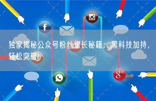独家揭秘公众号粉丝增长秘籍：黑科技加持，轻松突破!