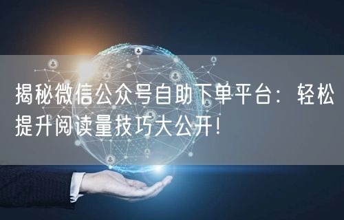 揭秘微信公众号自助下单平台：轻松提升阅读量技巧大公开！