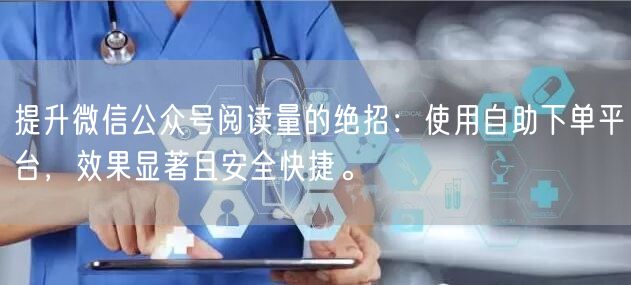 提升微信公众号阅读量的绝招：使用自助下单平台，效果显著且安全快捷。