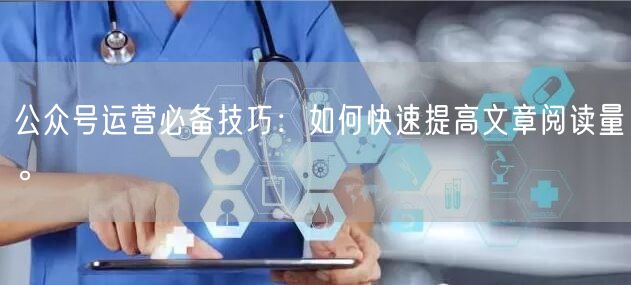公众号运营必备技巧：如何快速提高文章阅读量。