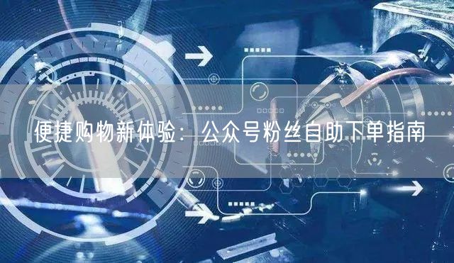 便捷购物新体验：公众号粉丝自助下单指南