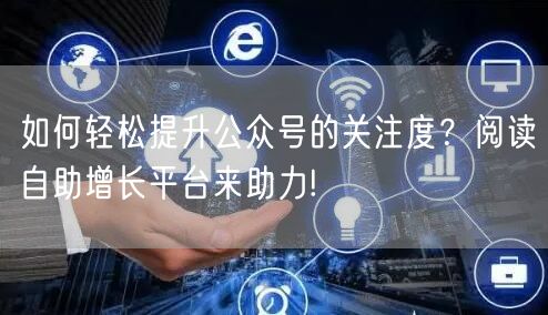 如何轻松提升公众号的关注度？阅读自助增长平台来助力!