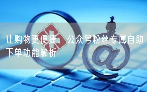 让购物更便捷：公众号粉丝专属自助下单功能解析