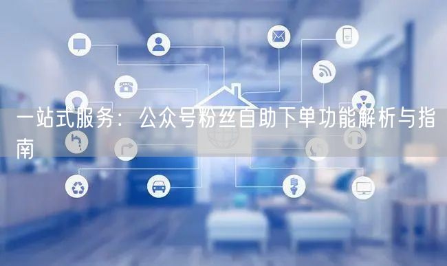 一站式服务：公众号粉丝自助下单功能解析与指南
