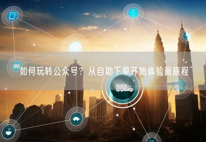 如何玩转公众号？从自助下单开始体验新旅程