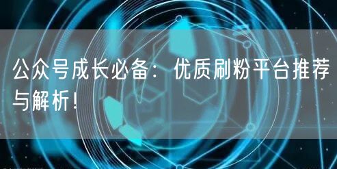 公众号成长必备：优质刷粉平台推荐与解析！