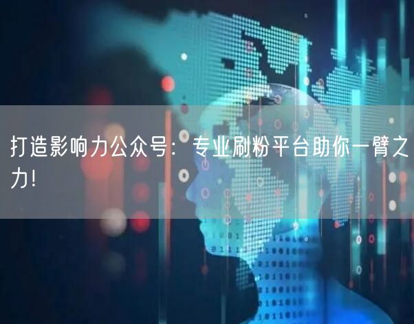 打造影响力公众号：专业刷粉平台助你一臂之力！