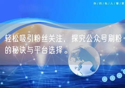 轻松吸引粉丝关注，探究公众号刷粉的秘诀与平台选择。