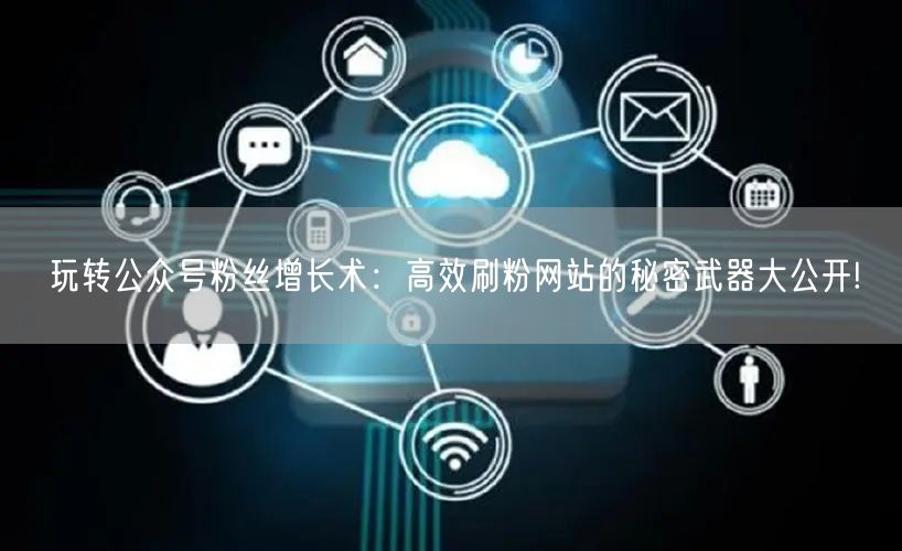 玩转公众号粉丝增长术：高效刷粉网站的秘密武器大公开!