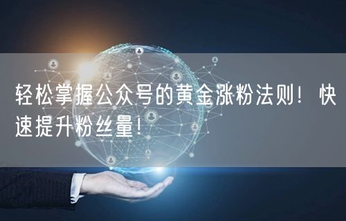 轻松掌握公众号的黄金涨粉法则！快速提升粉丝量！