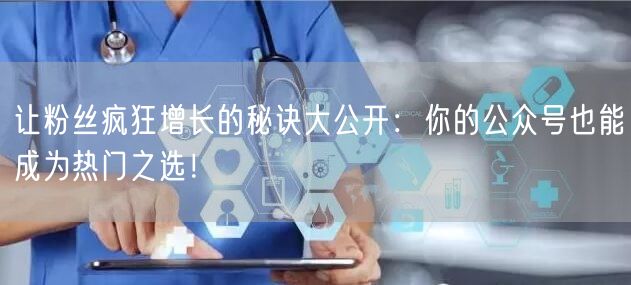 让粉丝疯狂增长的秘诀大公开：你的公众号也能成为热门之选！