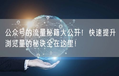 公众号的流量秘籍大公开！快速提升浏览量的秘诀全在这里！