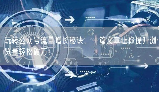 玩转公众号流量增长秘诀，一篇文章让你提升浏览量轻松破万！