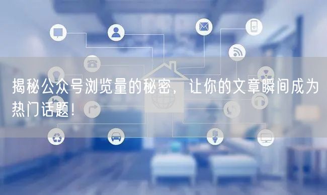揭秘公众号浏览量的秘密，让你的文章瞬间成为热门话题！