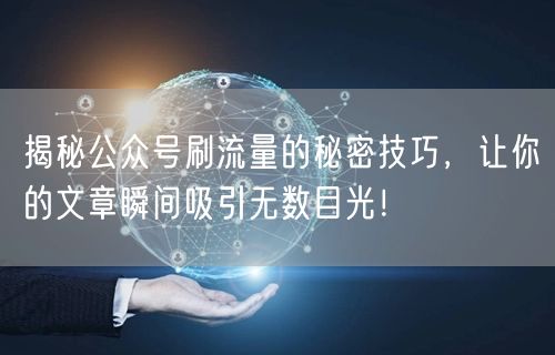 揭秘公众号刷流量的秘密技巧，让你的文章瞬间吸引无数目光！