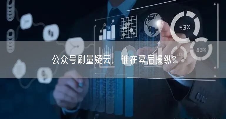 公众号刷量疑云，谁在幕后操纵?