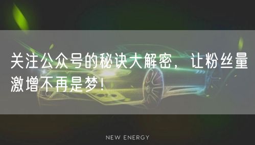关注公众号的秘诀大解密，让粉丝量激增不再是梦！