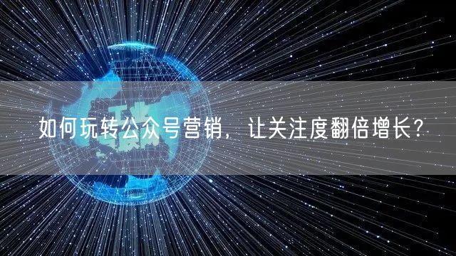 如何玩转公众号营销，让关注度翻倍增长？