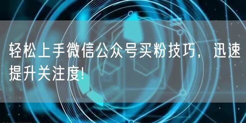 轻松上手微信公众号买粉技巧，迅速提升关注度!
