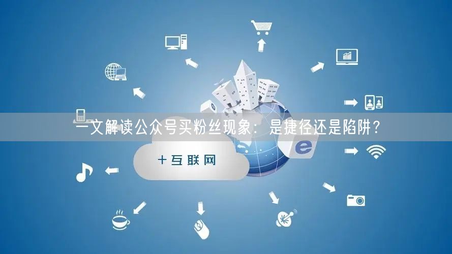 一文解读公众号买粉丝现象：是捷径还是陷阱？
