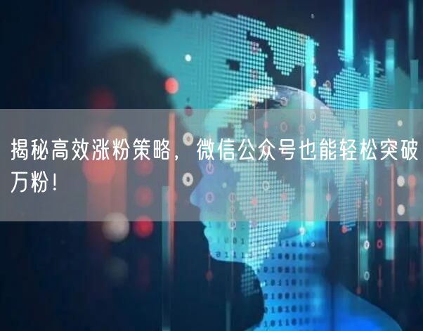 揭秘高效涨粉策略，微信公众号也能轻松突破万粉！