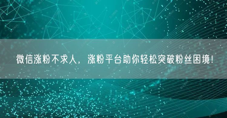 微信涨粉不求人，涨粉平台助你轻松突破粉丝困境！