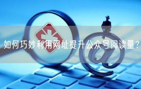 如何巧妙利用网址提升公众号阅读量？