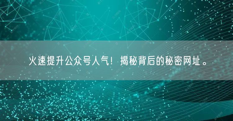 火速提升公众号人气！揭秘背后的秘密网址。
