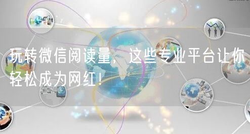 玩转微信阅读量，这些专业平台让你轻松成为网红！