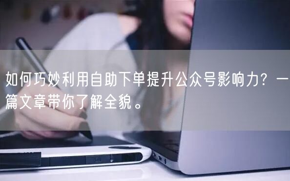 如何巧妙利用自助下单提升公众号影响力？一篇文章带你了解全貌。