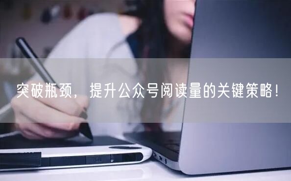 突破瓶颈，提升公众号阅读量的关键策略！