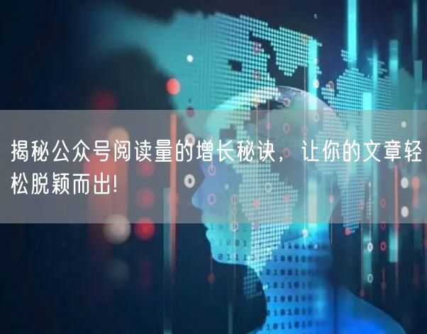 揭秘公众号阅读量的增长秘诀，让你的文章轻松脱颖而出!