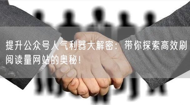 提升公众号人气利器大解密：带你探索高效刷阅读量网站的奥秘！