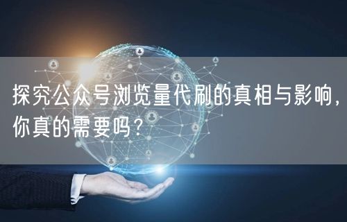 探究公众号浏览量代刷的真相与影响，你真的需要吗？