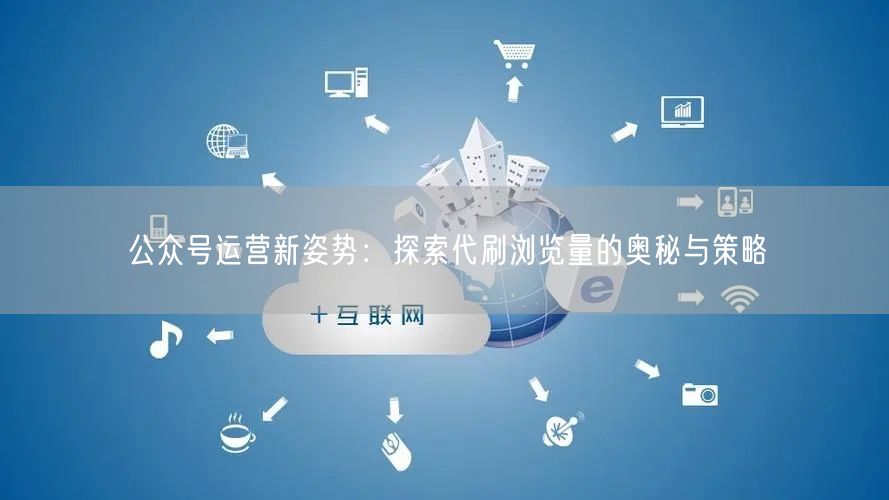 公众号运营新姿势：探索代刷浏览量的奥秘与策略