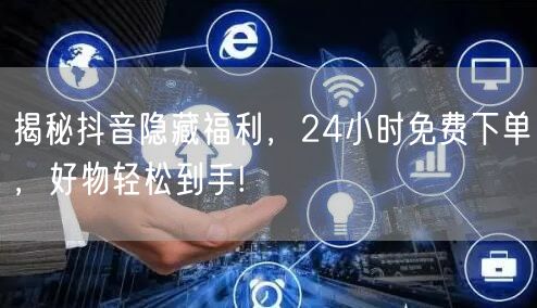揭秘抖音隐藏福利，24小时免费下单，好物轻松到手!