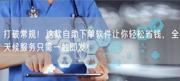 打破常规！这款自助下单软件让你轻松省钱，全天候服务只需一触即发！