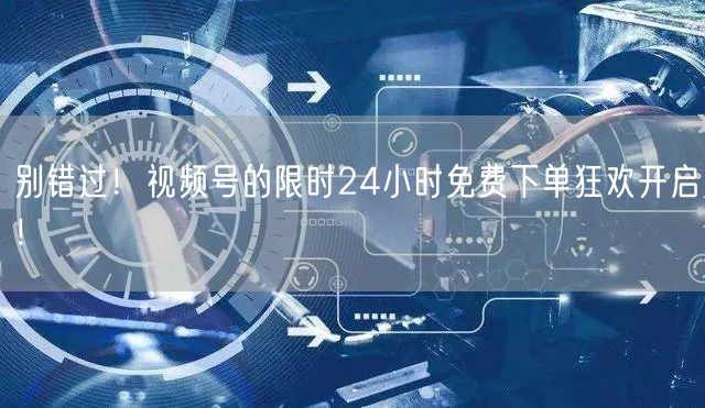 别错过！视频号的限时24小时免费下单狂欢开启！