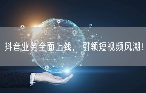 抖音业务全面上线，引领短视频风潮！