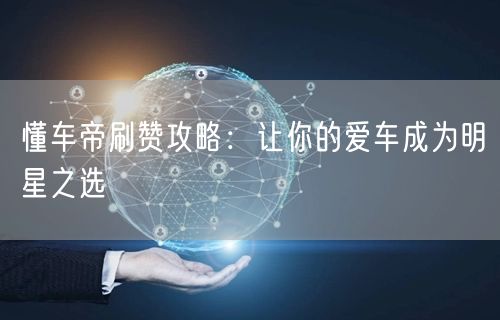 懂车帝刷赞攻略：让你的爱车成为明星之选