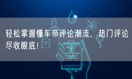 轻松掌握懂车帝评论潮流，热门评论尽收眼底！