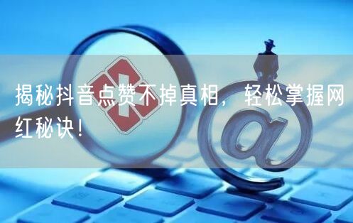 揭秘抖音点赞不掉真相，轻松掌握网红秘诀！